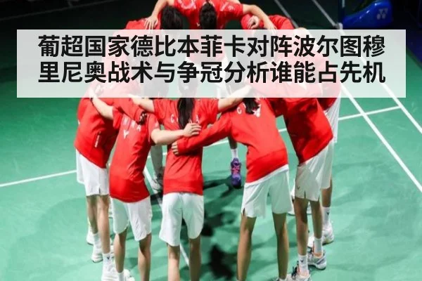 葡超国家德比本菲卡对阵波尔图穆里尼奥战术与争冠分析谁能占先机