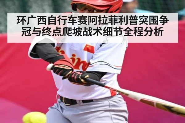 环广西自行车赛阿拉菲利普突围争冠与终点爬坡战术细节全程分析