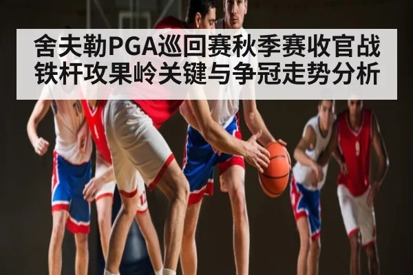 舍夫勒PGA巡回赛秋季赛收官战铁杆攻果岭关键与争冠走势分析