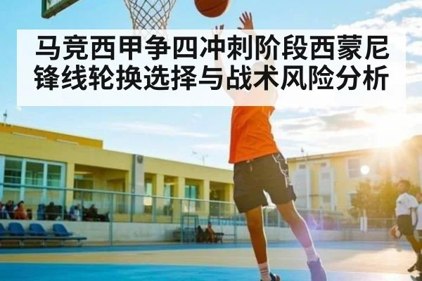 马竞西甲争四冲刺阶段西蒙尼锋线轮换选择与战术风险分析